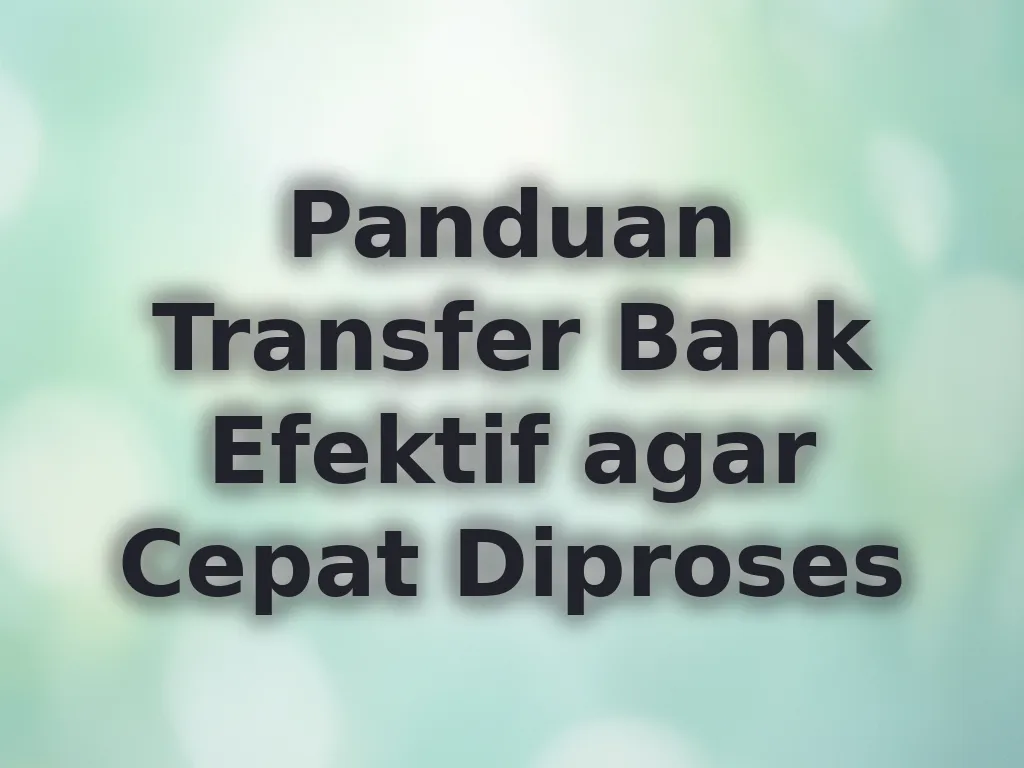 Panduan Transfer Bank Efektif agar Cepat Diproses